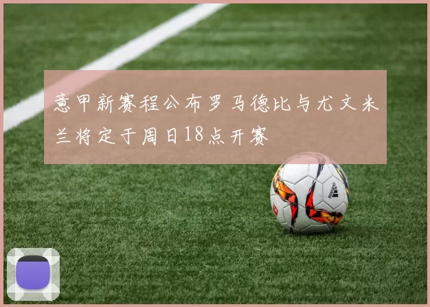 意甲新赛程公布罗马德比与尤文米兰将定于周日18点开赛