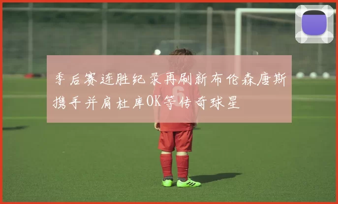 季后赛连胜纪录再刷新布伦森唐斯携手并肩杜库OK等传奇球星