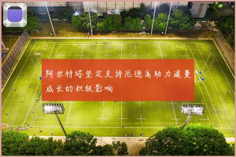 阿尔特塔坚定支持厄德高助力道曼成长的积极影响