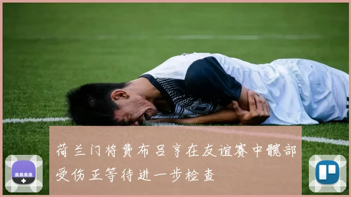 荷兰门将费布吕亨在友谊赛中髋部受伤正等待进一步检查