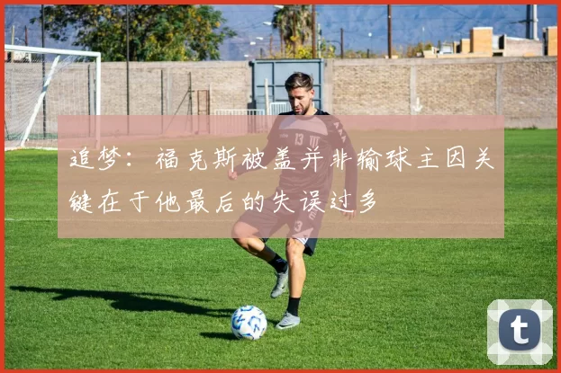 追梦：福克斯被盖并非输球主因关键在于他最后的失误过多