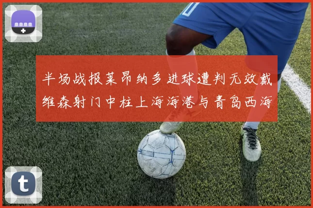 半场战报莱昂纳多进球遭判无效戴维森射门中柱上海海港与青岛西海岸暂时战成平局