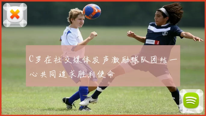 C罗在社交媒体发声激励球队团结一心共同追求胜利使命