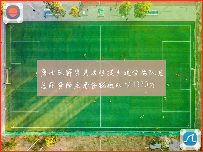 勇士队薪资灵活性提升追梦离队后总薪资降至奢侈税线以下4370万