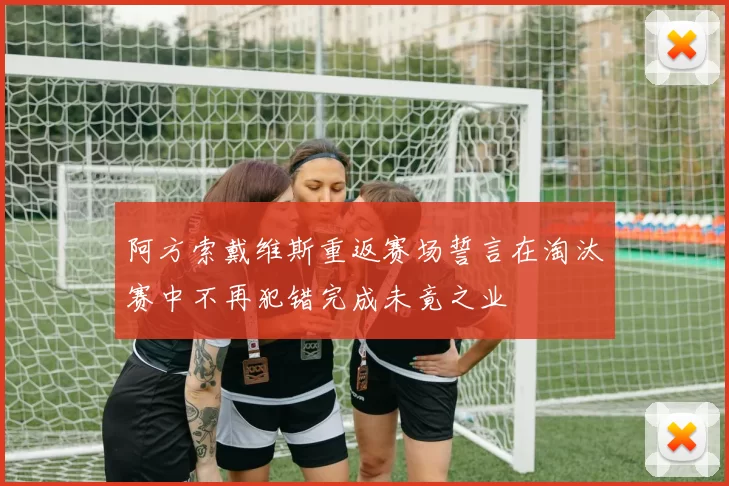 阿方索戴维斯重返赛场誓言在淘汰赛中不再犯错完成未竟之业
