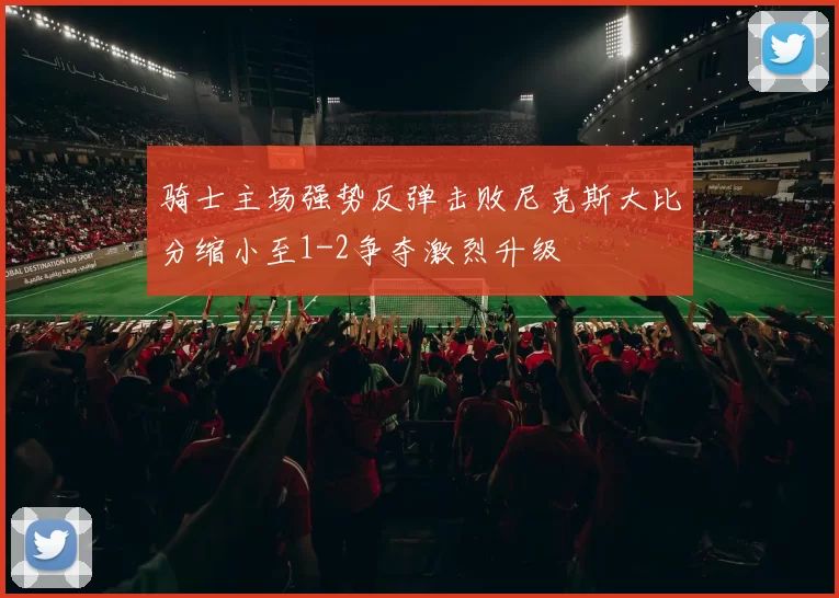 骑士主场强势反弹击败尼克斯大比分缩小至1-2争夺激烈升级