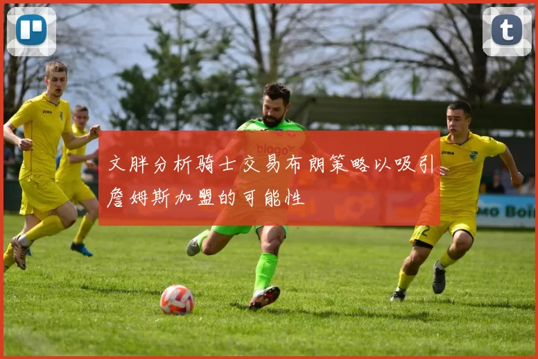 文胖分析骑士交易布朗策略以吸引詹姆斯加盟的可能性