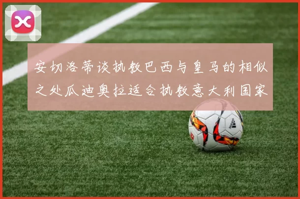 安切洛蒂谈执教巴西与皇马的相似之处瓜迪奥拉适合执教意大利国家队