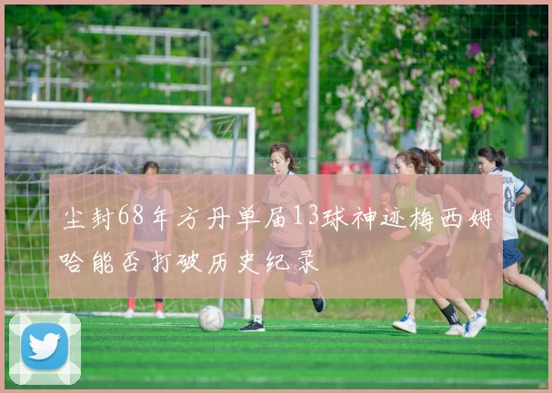 尘封68年方丹单届13球神迹梅西姆哈能否打破历史纪录