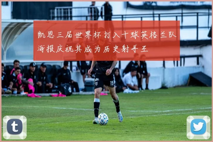 凯恩三届世界杯打入十球英格兰队海报庆祝其成为历史射手王