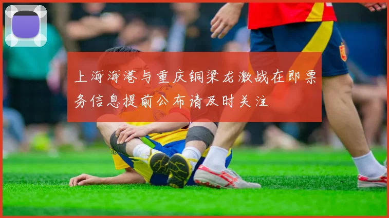 上海海港与重庆铜梁龙激战在即票务信息提前公布请及时关注