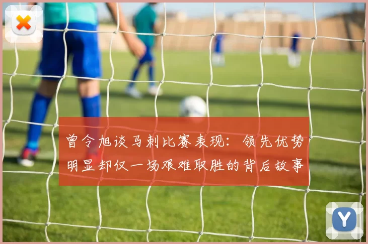 曾令旭谈马刺比赛表现：领先优势明显却仅一场艰难取胜的背后故事
