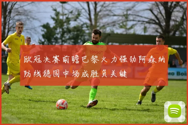 欧冠决赛前瞻巴黎火力强劲阿森纳防线稳固中场成胜负关键