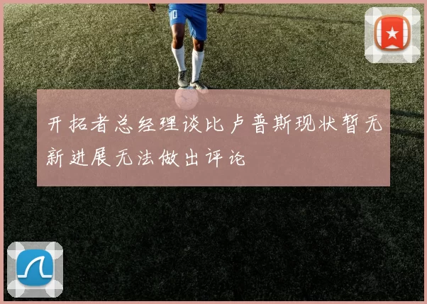 开拓者总经理谈比卢普斯现状暂无新进展无法做出评论