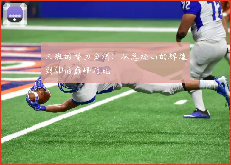 文班的潜力分析：从总统山的辉煌到KD的巅峰对比