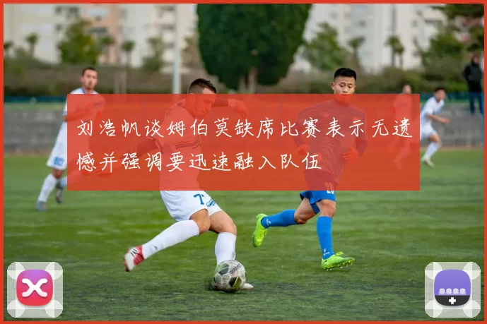 刘浩帆谈姆伯莫缺席比赛表示无遗憾并强调要迅速融入队伍