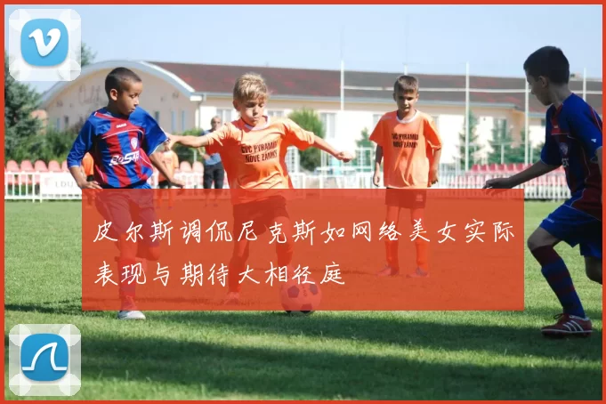 皮尔斯调侃尼克斯如网络美女实际表现与期待大相径庭