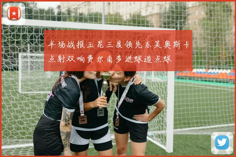 半场战报玉昆三度领先东吴奥斯卡点射双响费尔南多进球造点球