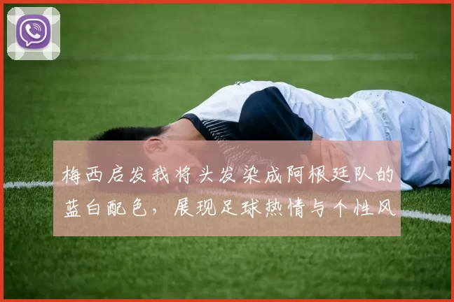 梅西启发我将头发染成阿根廷队的蓝白配色，展现足球热情与个性风采