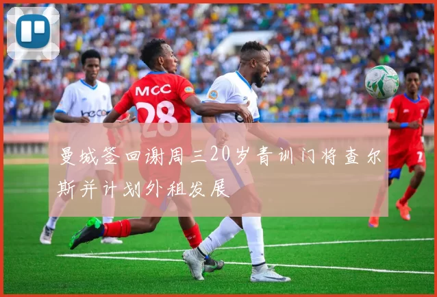曼城签回谢周三20岁青训门将查尔斯并计划外租发展