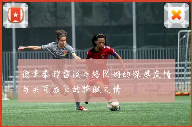德章泰穆雷谈与塔图姆的深厚友情与共同成长的骄傲之情
