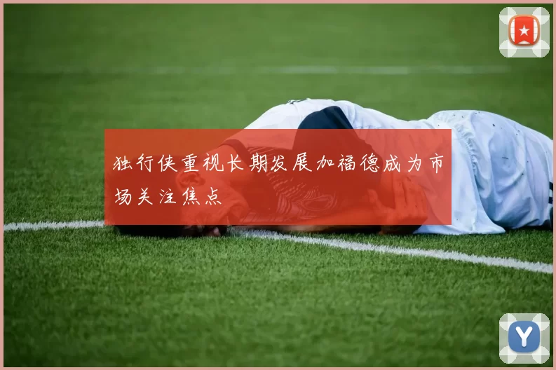 独行侠重视长期发展加福德成为市场关注焦点