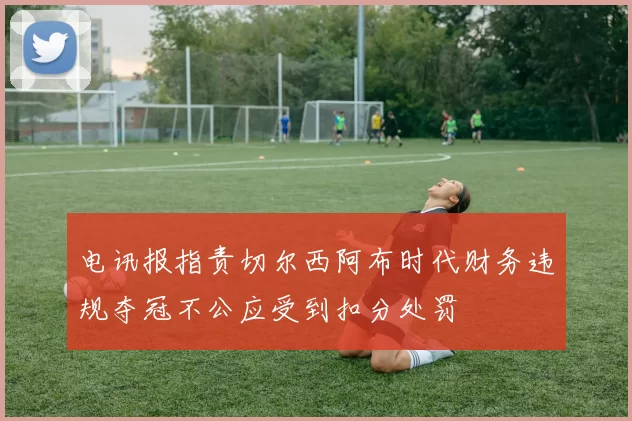 电讯报指责切尔西阿布时代财务违规夺冠不公应受到扣分处罚