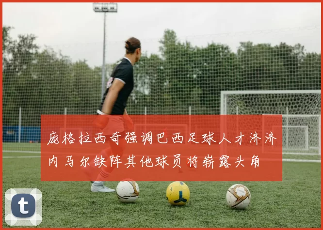 庞格拉西奇强调巴西足球人才济济内马尔缺阵其他球员将崭露头角