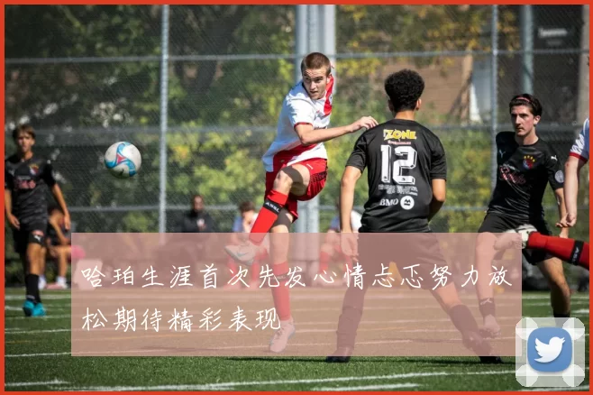哈珀生涯首次先发心情忐忑努力放松期待精彩表现