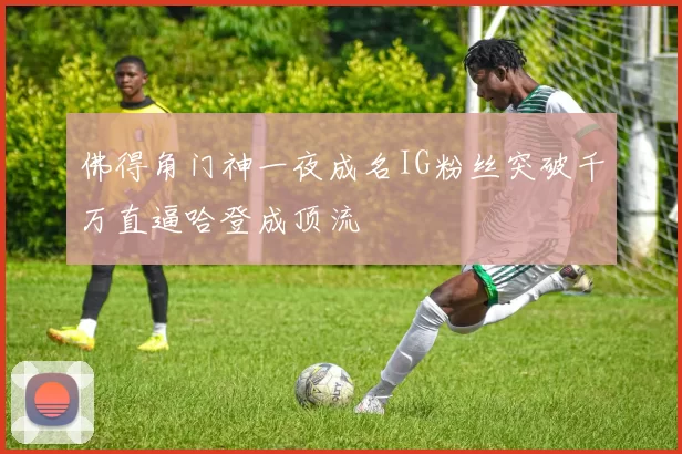 佛得角门神一夜成名IG粉丝突破千万直逼哈登成顶流