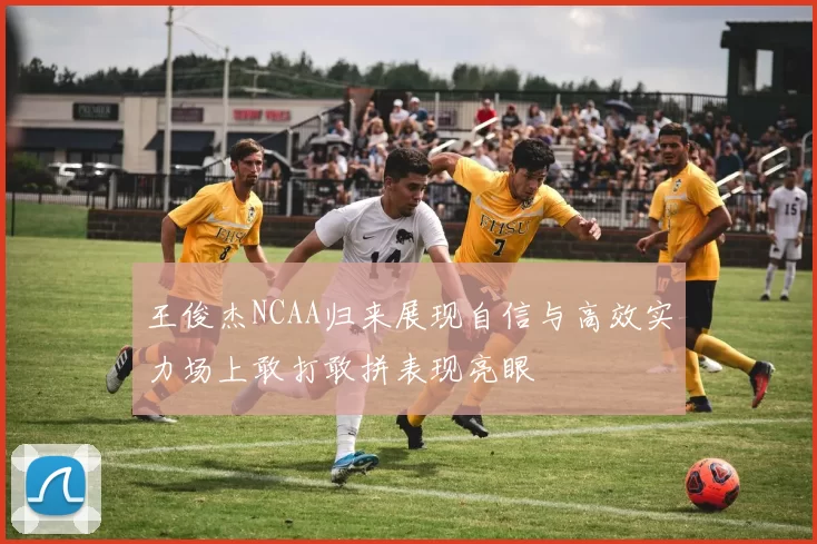 王俊杰NCAA归来展现自信与高效实力场上敢打敢拼表现亮眼