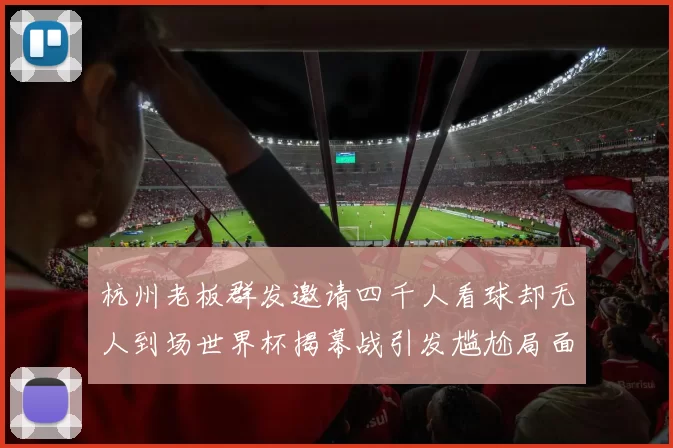 杭州老板群发邀请四千人看球却无人到场世界杯揭幕战引发尴尬局面